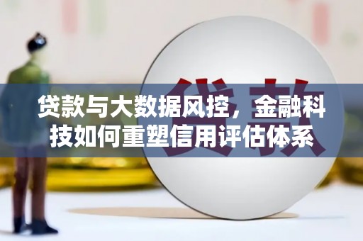 大冶贷款与大数据风控，金融科技如何重塑信用评估体系