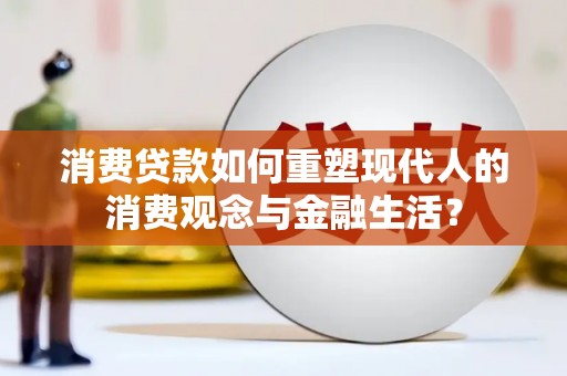大冶消费贷款如何重塑现代人的消费观念与金融生活？