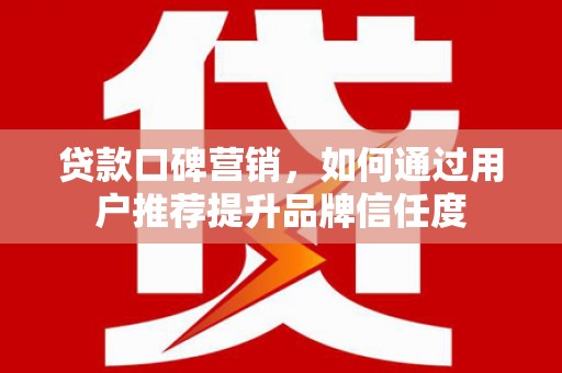 大冶贷款口碑营销，如何通过用户推荐提升品牌信任度