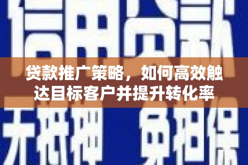 大冶贷款推广策略，如何高效触达目标客户并提升转化率