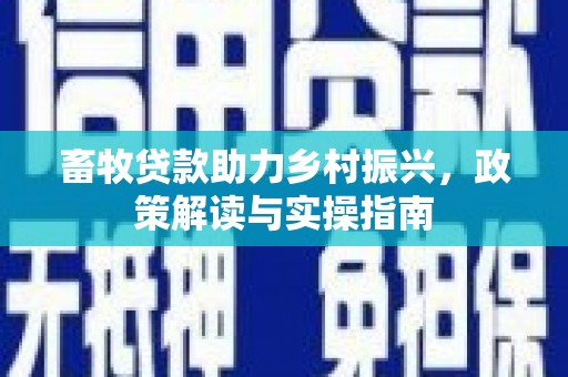 大冶畜牧贷款助力乡村振兴，政策解读与实操指南
