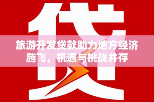 大冶旅游开发贷款助力地方经济腾飞，机遇与挑战并存
