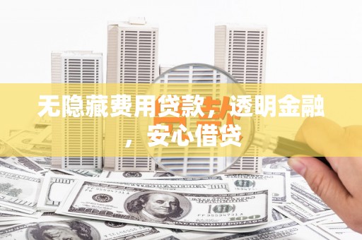 大冶无隐藏费用贷款，透明金融，安心借贷