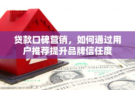 大冶贷款口碑营销，如何通过用户推荐提升品牌信任度