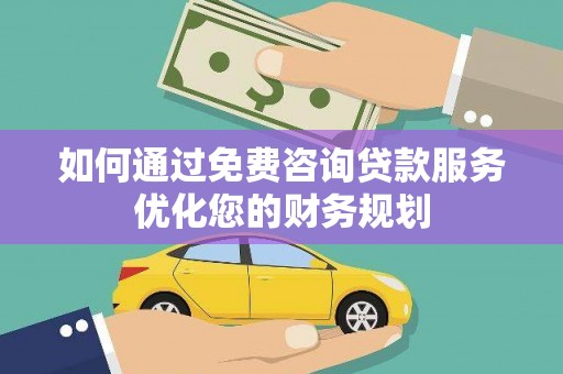 大冶如何通过免费咨询贷款服务优化您的财务规划