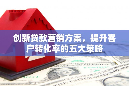 大冶创新贷款营销方案，提升客户转化率的五大策略