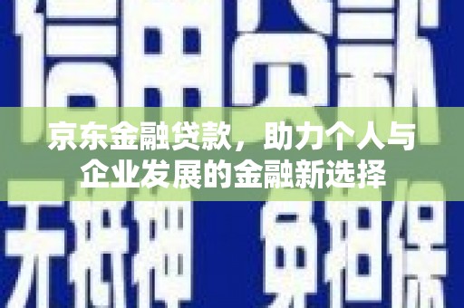 大冶京东金融贷款，助力个人与企业发展的金融新选择