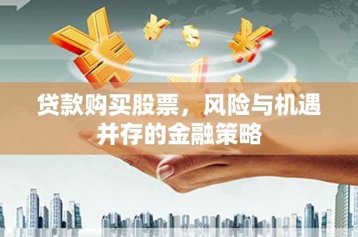 大冶贷款购买股票，风险与机遇并存的金融策略