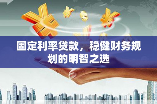 大冶固定利率贷款，稳健财务规划的明智之选