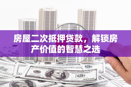 大冶房屋二次抵押贷款，解锁房产价值的智慧之选