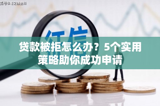 大冶贷款被拒怎么办？5个实用策略助你成功申请