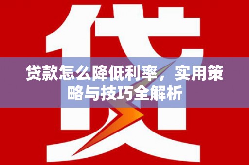 大冶贷款怎么降低利率，实用策略与技巧全解析