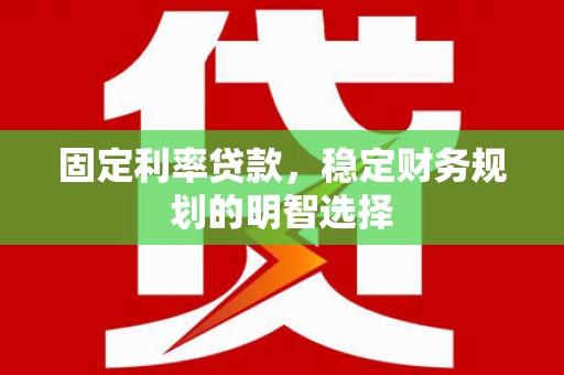 大冶固定利率贷款，稳定财务规划的明智选择
