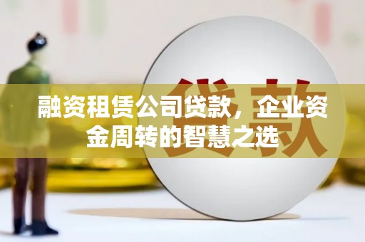 大冶融资租赁公司贷款，企业资金周转的智慧之选