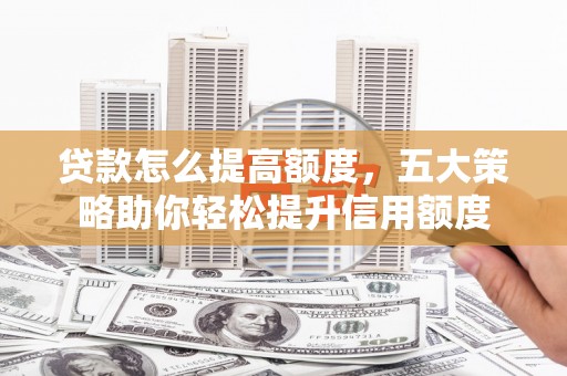 大冶贷款怎么提高额度，五大策略助你轻松提升信用额度
