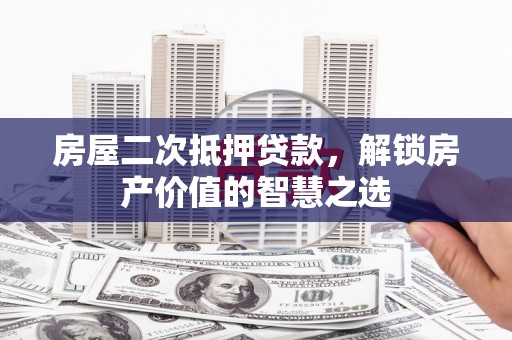 大冶房屋二次抵押贷款，解锁房产价值的智慧之选