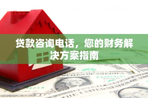 大冶贷款咨询电话，您的财务解决方案指南