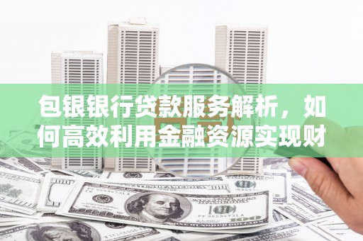 大冶包银银行贷款服务解析，如何高效利用金融资源实现财富增长