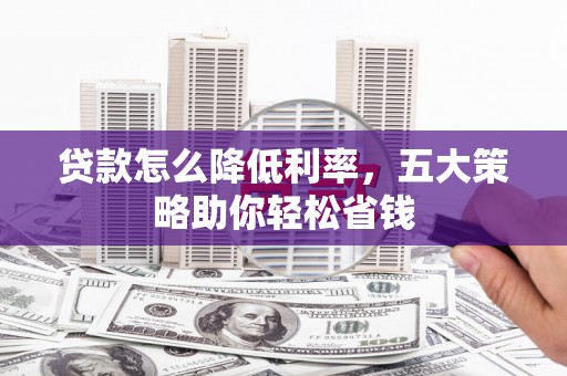 大冶贷款怎么降低利率，五大策略助你轻松省钱