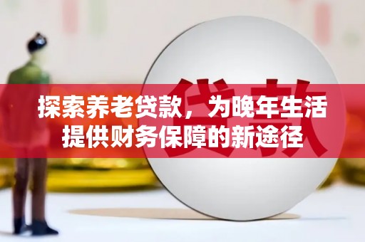 大冶探索养老贷款，为晚年生活提供财务保障的新途径