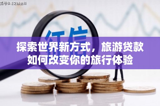 大冶探索世界新方式，旅游贷款如何改变你的旅行体验