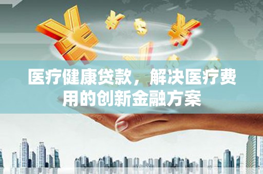 大冶医疗健康贷款，解决医疗费用的创新金融方案