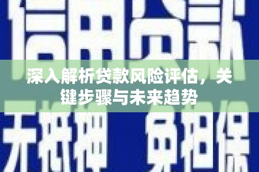 大冶深入解析贷款风险评估，关键步骤与未来趋势