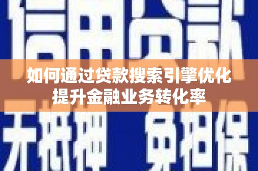 大冶如何通过贷款搜索引擎优化提升金融业务转化率