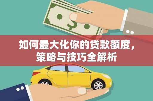 大冶如何最大化你的贷款额度，策略与技巧全解析