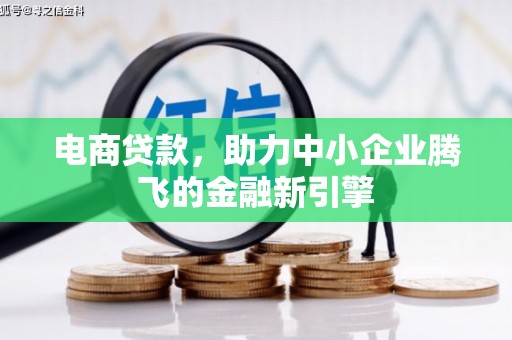 大冶电商贷款，助力中小企业腾飞的金融新引擎