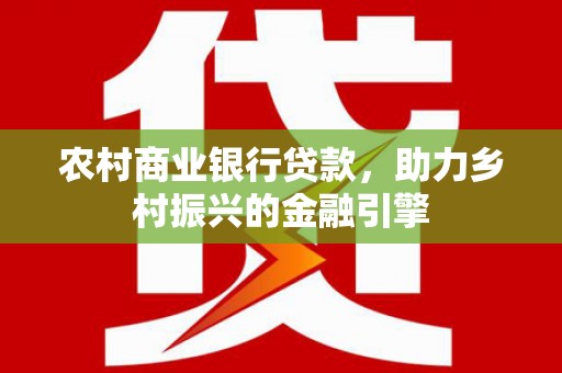 大冶农村商业银行贷款，助力乡村振兴的金融引擎