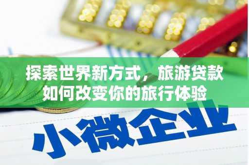 大冶探索世界新方式，旅游贷款如何改变你的旅行体验