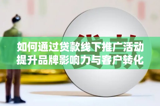 大冶如何通过贷款线下推广活动提升品牌影响力与客户转化率