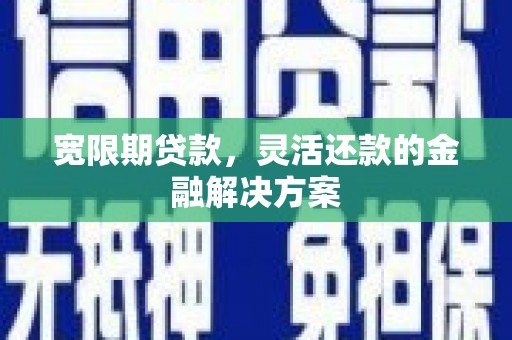 大冶宽限期贷款，灵活还款的金融解决方案