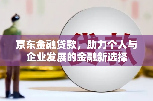 大冶京东金融贷款，助力个人与企业发展的金融新选择