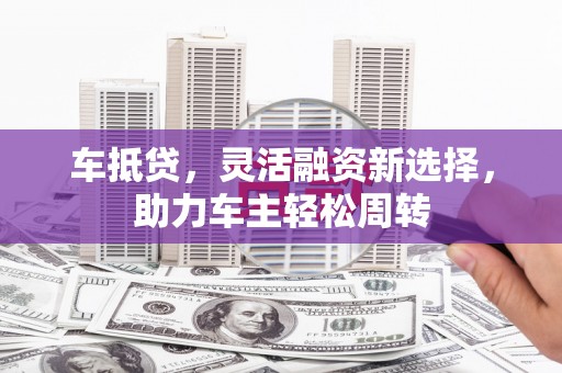 大冶车抵贷，灵活融资新选择，助力车主轻松周转