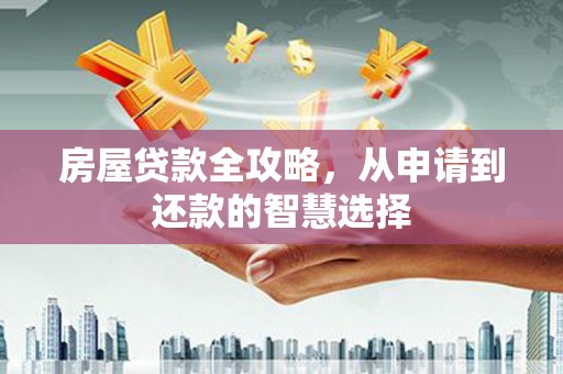 大冶房屋贷款全攻略，从申请到还款的智慧选择