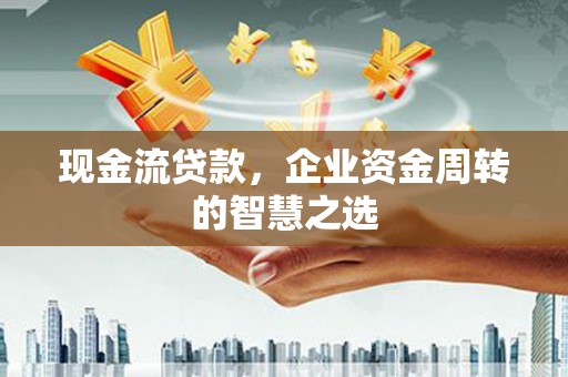 大冶现金流贷款，企业资金周转的智慧之选