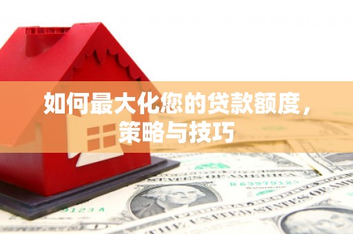 大冶如何最大化您的贷款额度，策略与技巧
