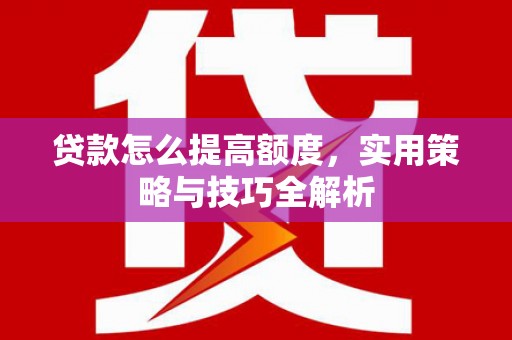 大冶贷款怎么提高额度，实用策略与技巧全解析