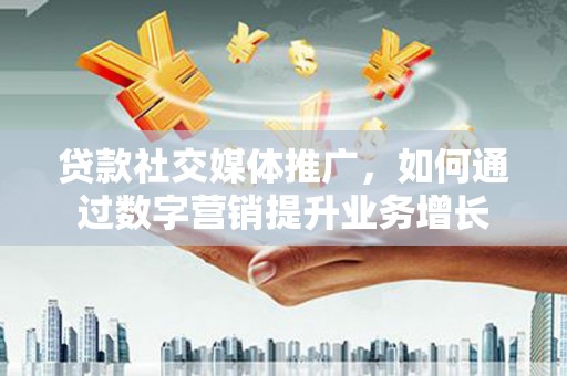 大冶贷款社交媒体推广，如何通过数字营销提升业务增长