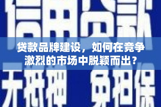大冶贷款品牌建设，如何在竞争激烈的市场中脱颖而出？