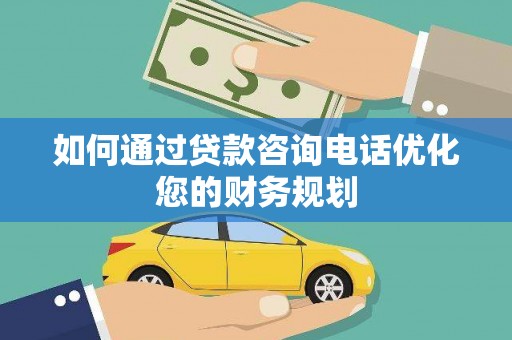 大冶如何通过贷款咨询电话优化您的财务规划