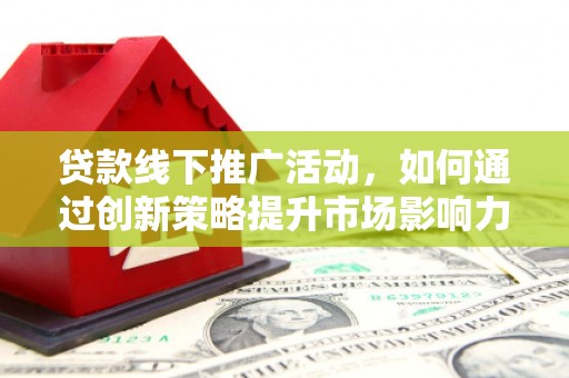 大冶贷款线下推广活动，如何通过创新策略提升市场影响力