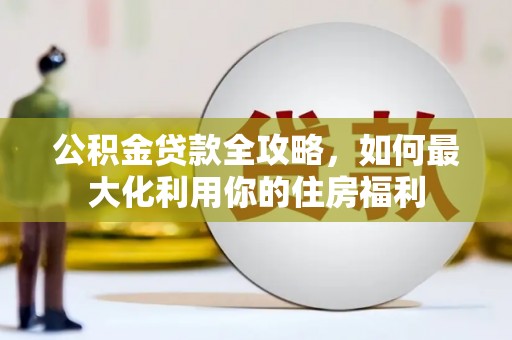 大冶公积金贷款全攻略，如何最大化利用你的住房福利