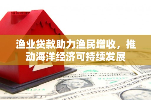 大冶渔业贷款助力渔民增收，推动海洋经济可持续发展