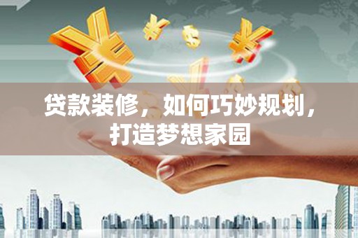 大冶贷款装修，如何巧妙规划，打造梦想家园