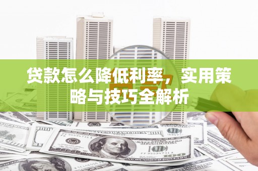 大冶贷款怎么降低利率，实用策略与技巧全解析