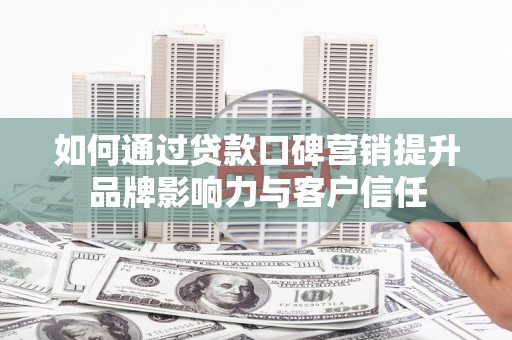 大冶如何通过贷款口碑营销提升品牌影响力与客户信任