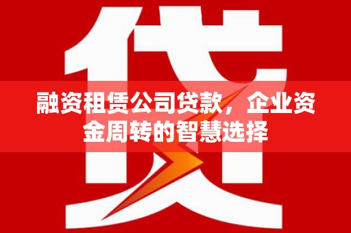 大冶融资租赁公司贷款，企业资金周转的智慧选择